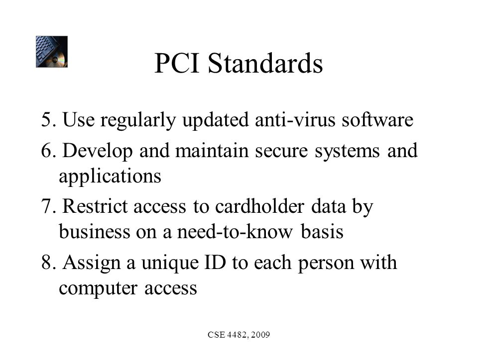 CSE 4482, 2009 PCI Standards 5. Use regularly updated anti-virus software 6.