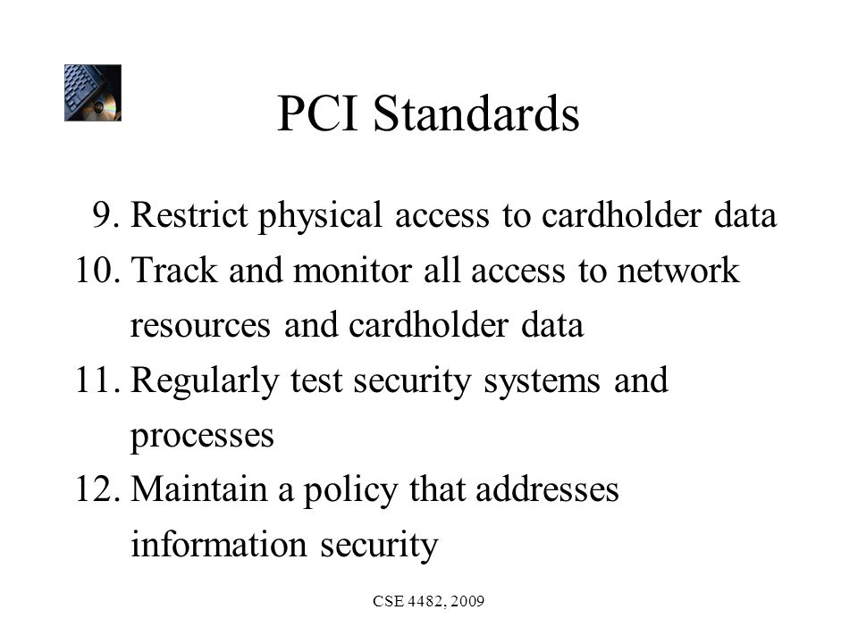 CSE 4482, 2009 PCI Standards 9. Restrict physical access to cardholder data 10.