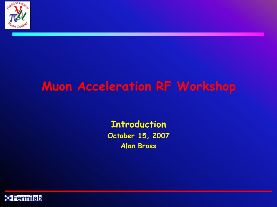 Muon Acceleration RF Workshop Introduction October 15, 2007 Alan Bross