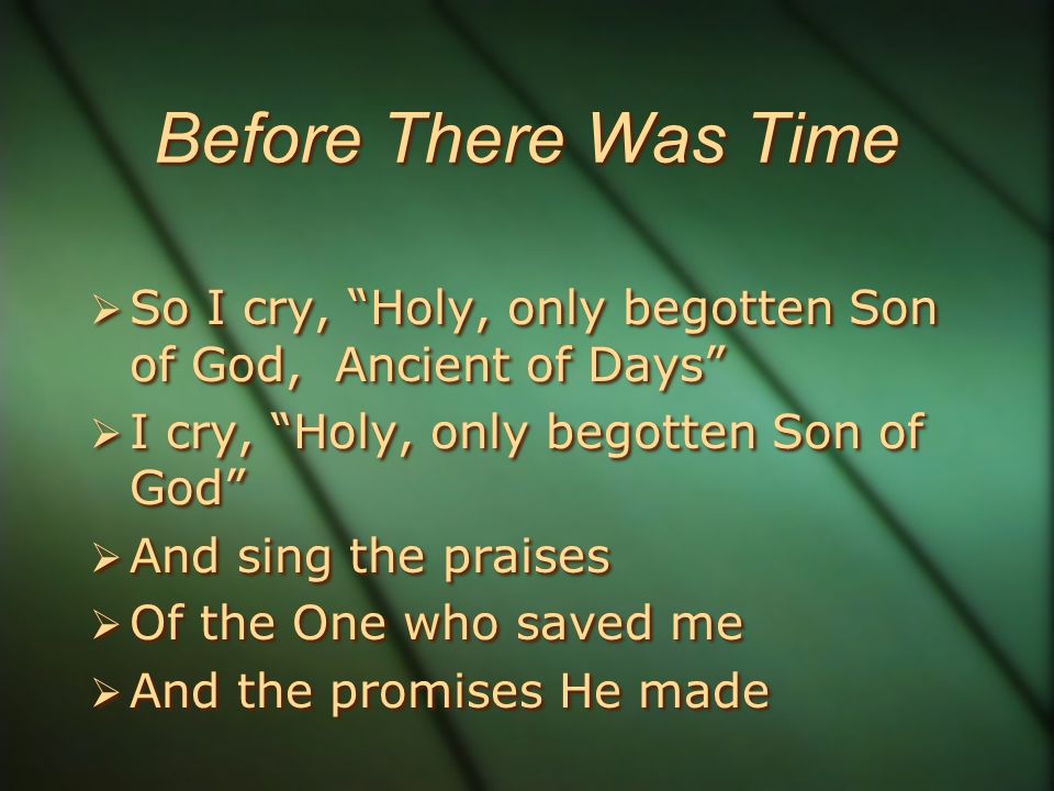 Before There Was Time  So I cry, Holy, only begotten Son of God, Ancient of Days  I cry, Holy, only begotten Son of God  And sing the praises  Of the One who saved me  And the promises He made  So I cry, Holy, only begotten Son of God, Ancient of Days  I cry, Holy, only begotten Son of God  And sing the praises  Of the One who saved me  And the promises He made