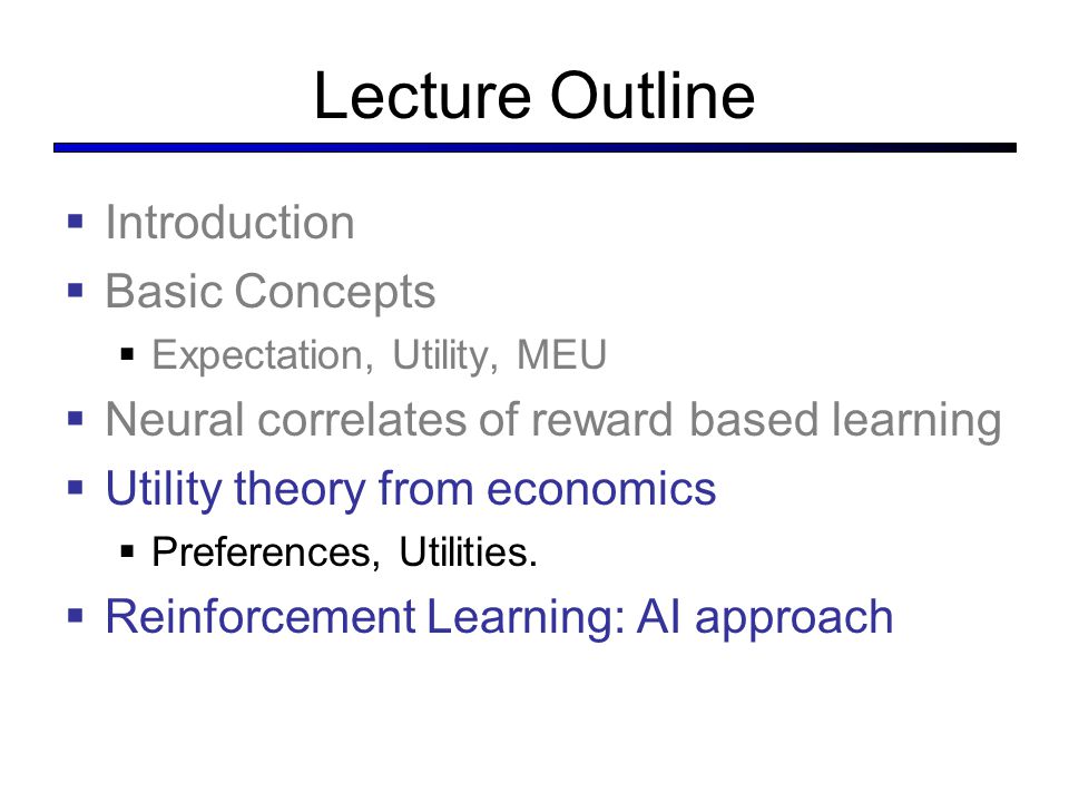 Lecture Outline  Introduction  Basic Concepts  Expectation, Utility, MEU  Neural correlates of reward based learning  Utility theory from economics  Preferences, Utilities.