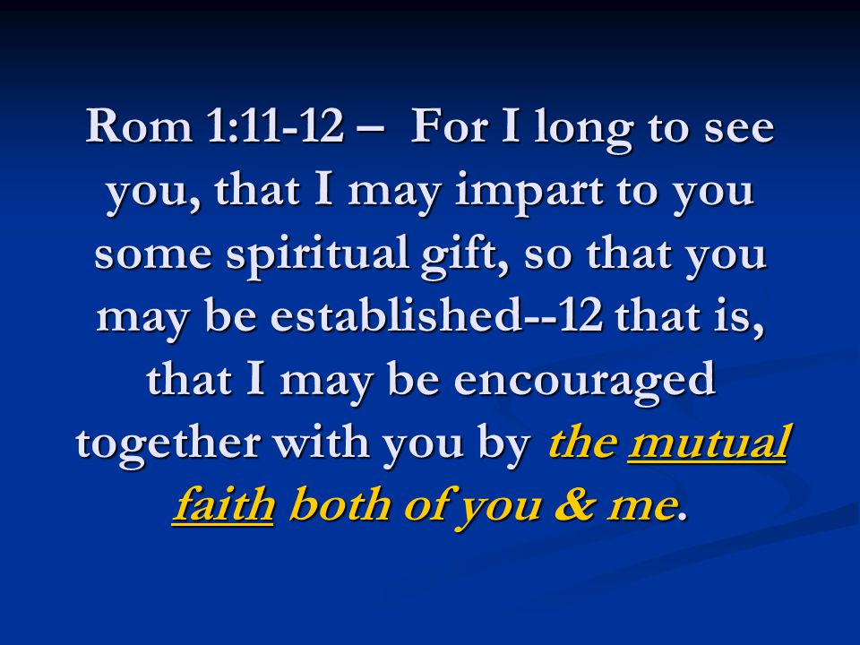 Rom 1:11-12 – For I long to see you, that I may impart to you some spiritual gift, so that you may be established--12 that is, that I may be encouraged together with you by the mutual faith both of you & me.