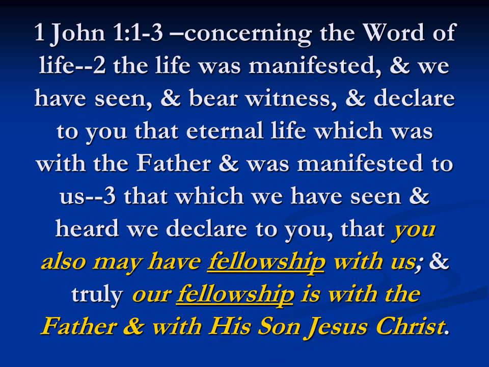 1 John 1:1-3 –concerning the Word of life--2 the life was manifested, & we have seen, & bear witness, & declare to you that eternal life which was with the Father & was manifested to us--3 that which we have seen & heard we declare to you, that you also may have fellowship with us; & truly our fellowship is with the Father & with His Son Jesus Christ.