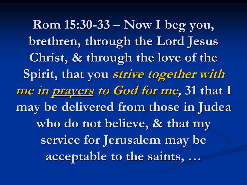 Rom 15:30-33 – Now I beg you, brethren, through the Lord Jesus Christ, & through the love of the Spirit, that you strive together with me in prayers to God for me, 31 that I may be delivered from those in Judea who do not believe, & that my service for Jerusalem may be acceptable to the saints, …