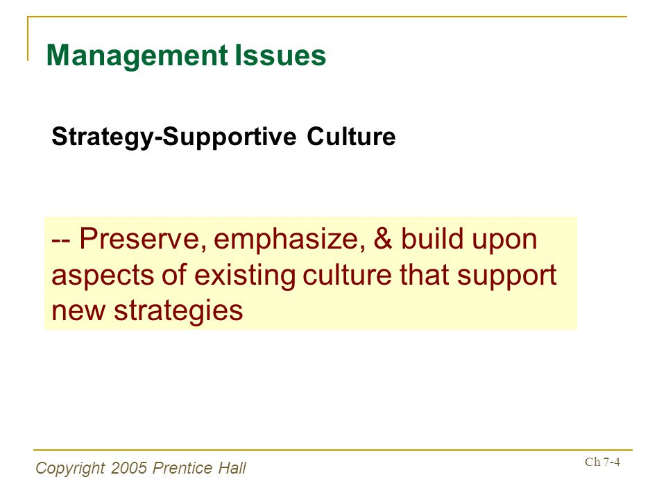 Copyright 2005 Prentice Hall Ch 7-4 Management Issues Strategy-Supportive Culture -- Preserve, emphasize, & build upon aspects of existing culture that support new strategies