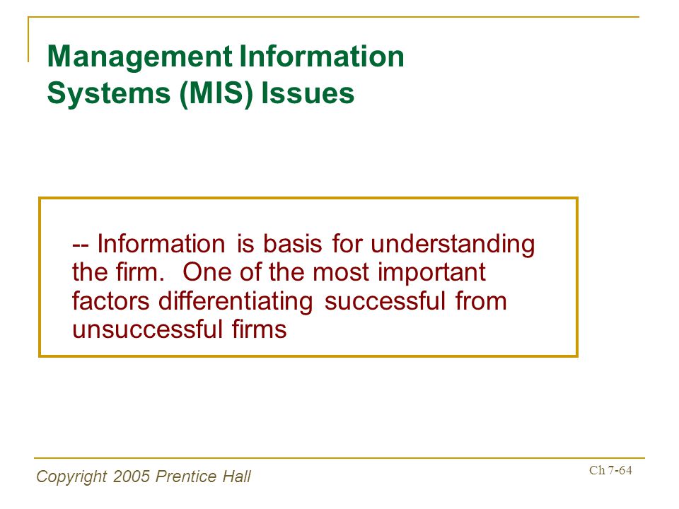 Copyright 2005 Prentice Hall Ch 7-64 Management Information Systems (MIS) Issues -- Information is basis for understanding the firm.