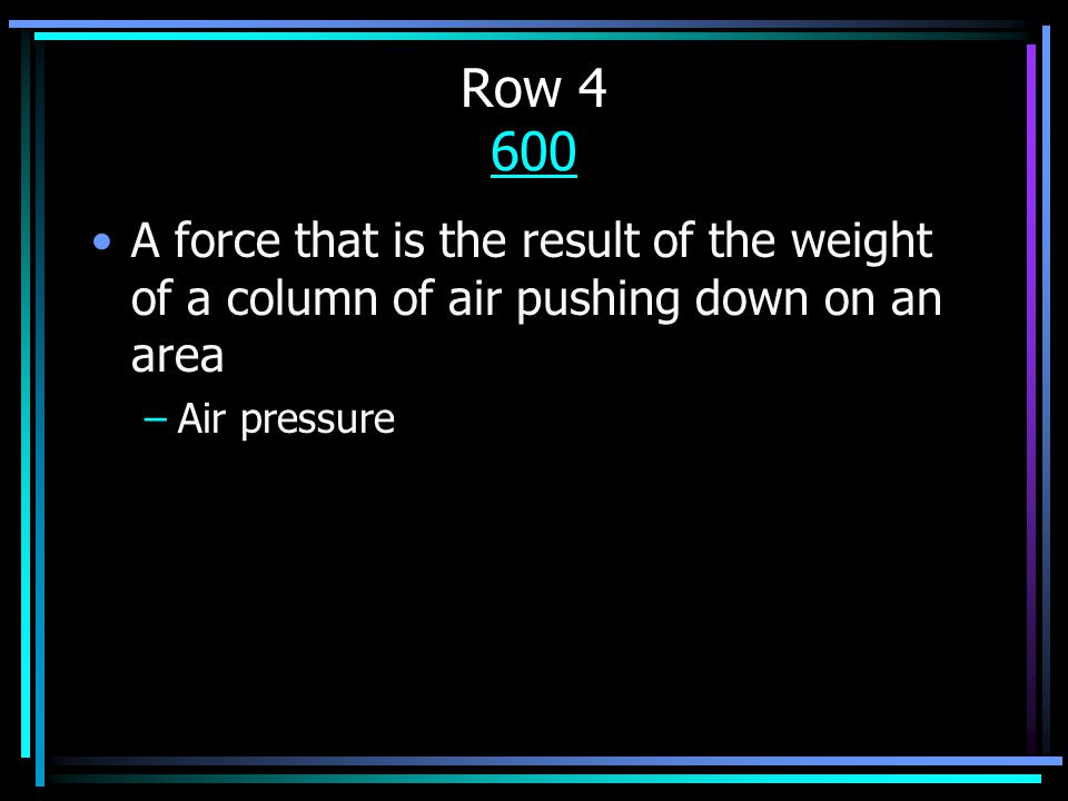 Row A force that is the result of the weight of a column of air pushing down on an area –Air pressure