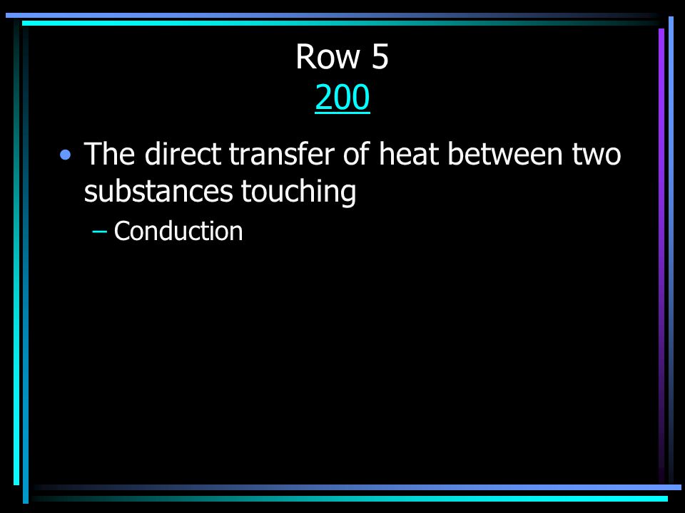 Row The direct transfer of heat between two substances touching –Conduction