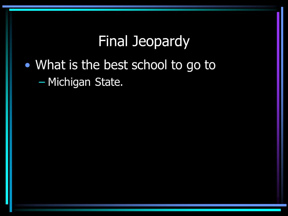 Final Jeopardy What is the best school to go to –Michigan State.