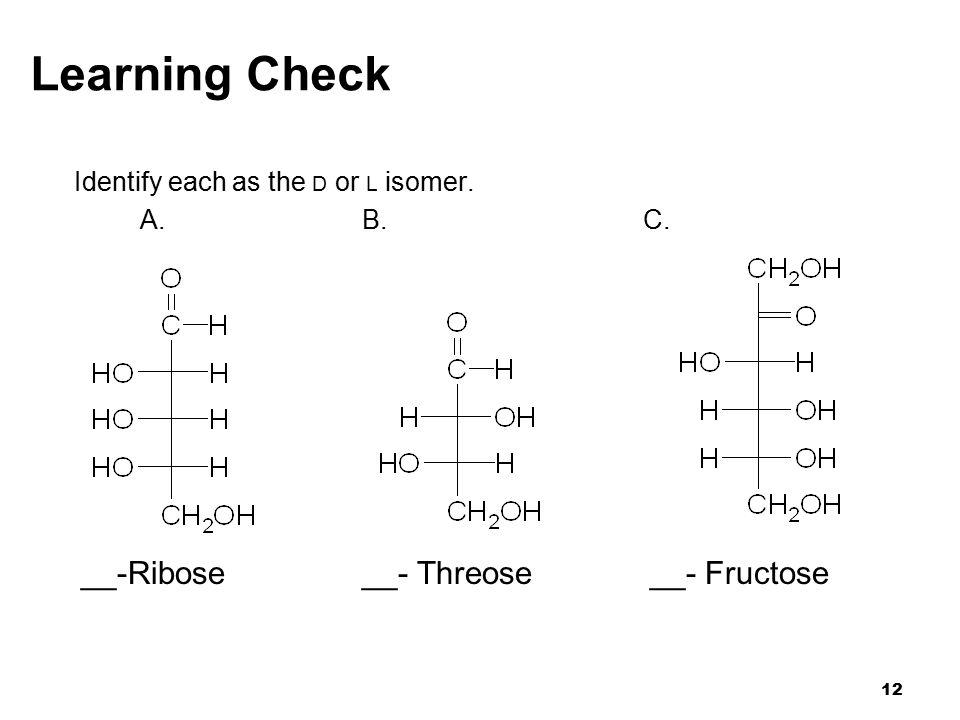 12 Learning Check Identify each as the D or L isomer. A.B. C. __-Ribose __- Threose __- Fructose