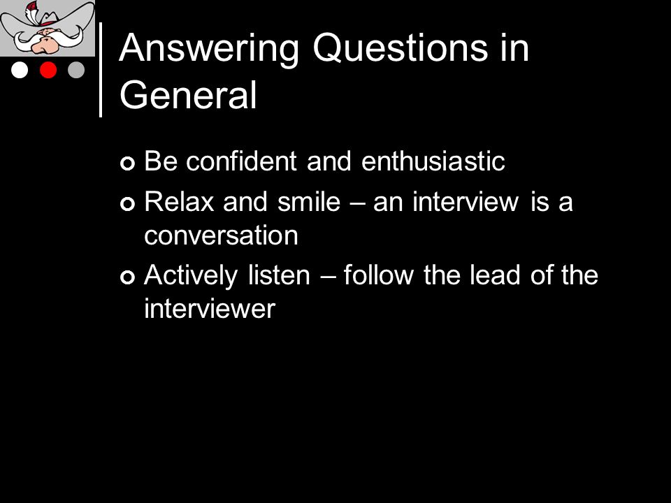 Answering Questions in General Be confident and enthusiastic Relax and smile – an interview is a conversation Actively listen – follow the lead of the interviewer