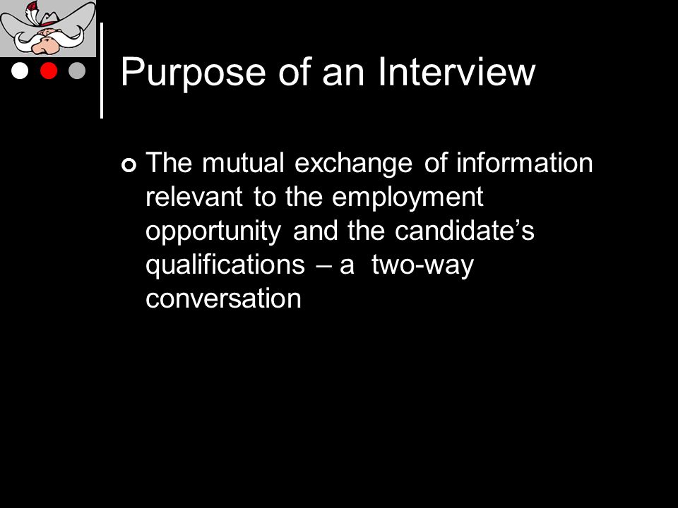 Purpose of an Interview The mutual exchange of information relevant to the employment opportunity and the candidate’s qualifications – a two-way conversation