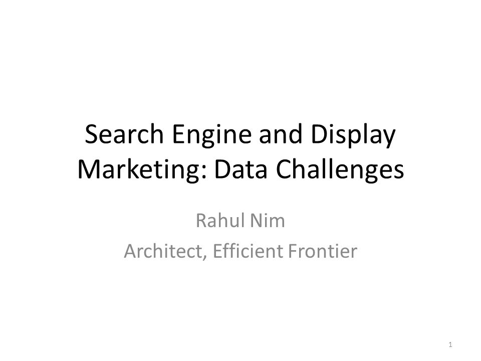 Search Engine and Display Marketing: Data Challenges Rahul Nim Architect, Efficient Frontier 1