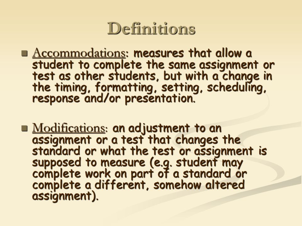 Definitions Accommodations: measures that allow a student to complete the same assignment or test as other students, but with a change in the timing, formatting, setting, scheduling, response and/or presentation.