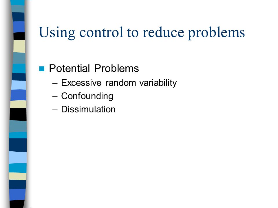 Using control to reduce problems Potential Problems –Excessive random variability –Confounding –Dissimulation