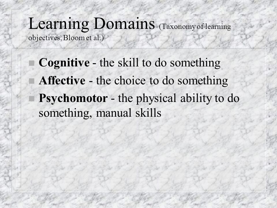 Learning Domains (Taxonomy of learning objectives, Bloom et al.) n Cognitive - the skill to do something n Affective - the choice to do something n Psychomotor - the physical ability to do something, manual skills