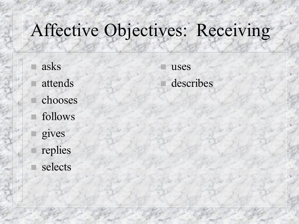 Affective Objectives: Receiving n asks n attends n chooses n follows n gives n replies n selects n uses n describes