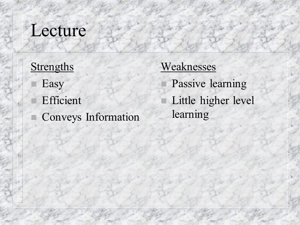 Lecture Strengths n Easy n Efficient n Conveys Information Weaknesses n Passive learning n Little higher level learning