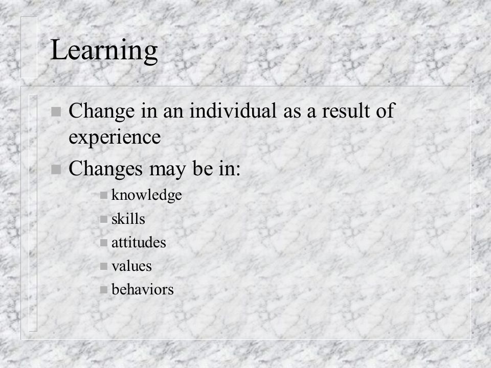 Learning n Change in an individual as a result of experience n Changes may be in: n knowledge n skills n attitudes n values n behaviors