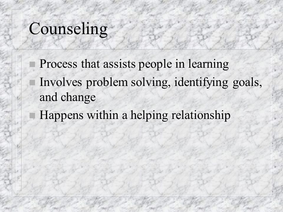 Counseling n Process that assists people in learning n Involves problem solving, identifying goals, and change n Happens within a helping relationship