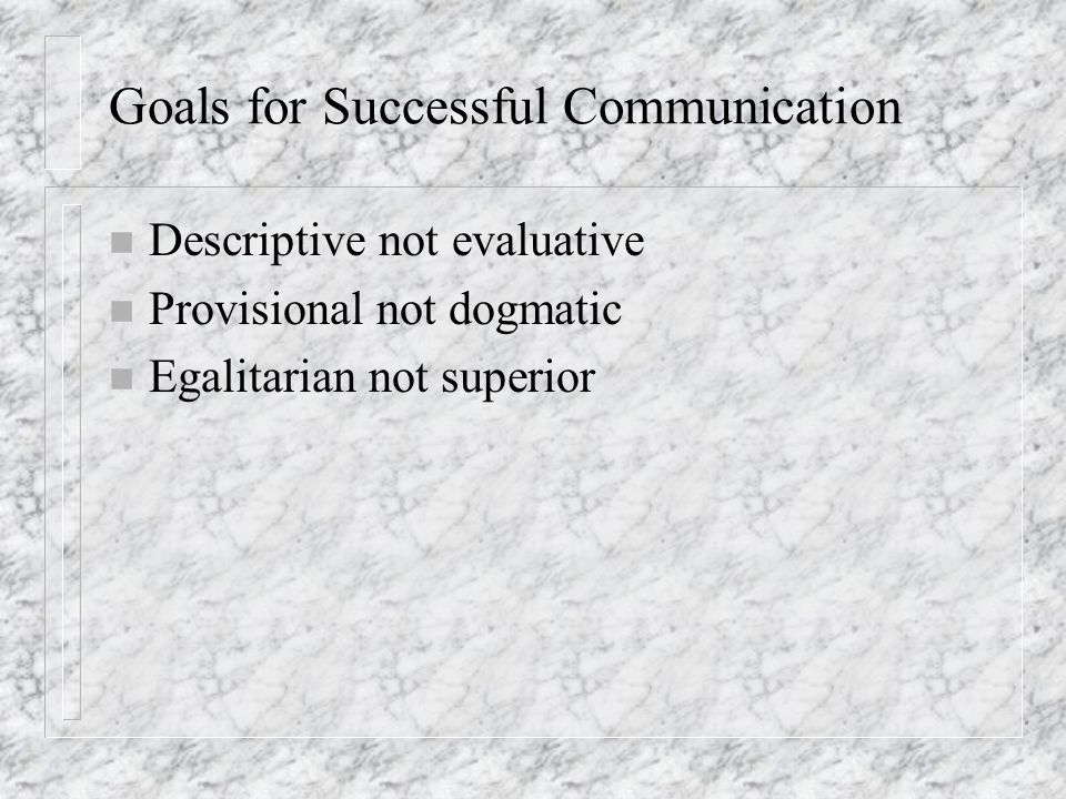 Goals for Successful Communication n Descriptive not evaluative n Provisional not dogmatic n Egalitarian not superior