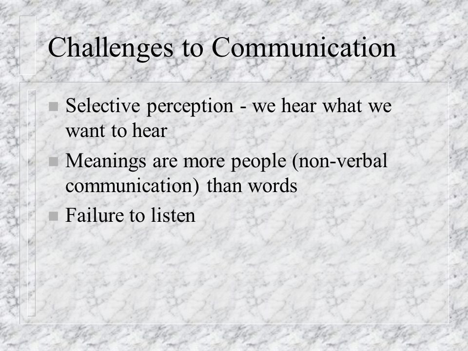 Challenges to Communication n Selective perception - we hear what we want to hear n Meanings are more people (non-verbal communication) than words n Failure to listen