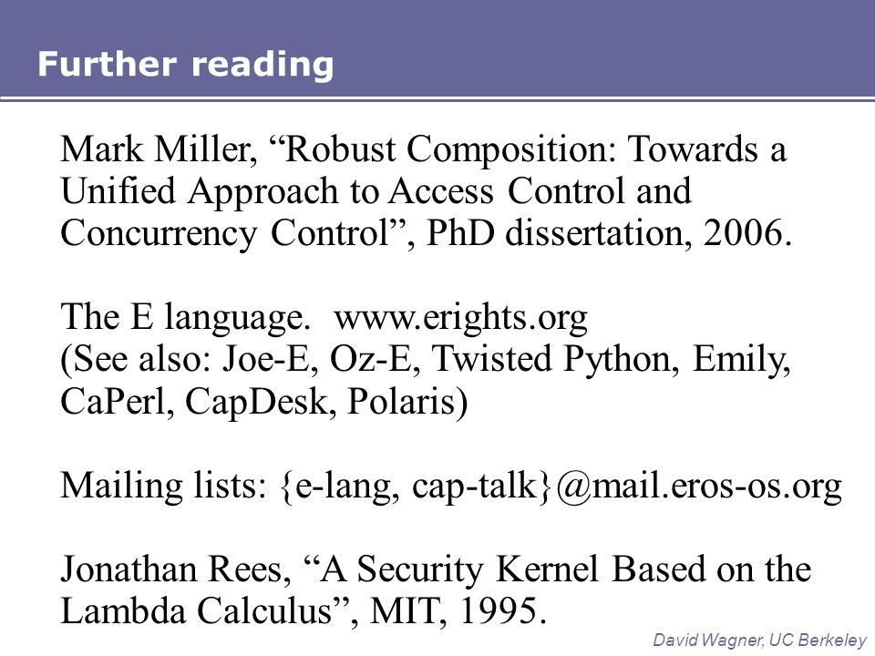 Further reading David Wagner, UC Berkeley Mark Miller, Robust Composition: Towards a Unified Approach to Access Control and Concurrency Control , PhD dissertation, 2006.