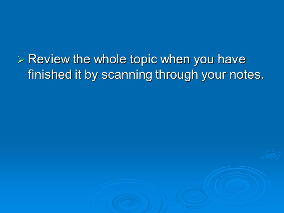  Review the whole topic when you have finished it by scanning through your notes.