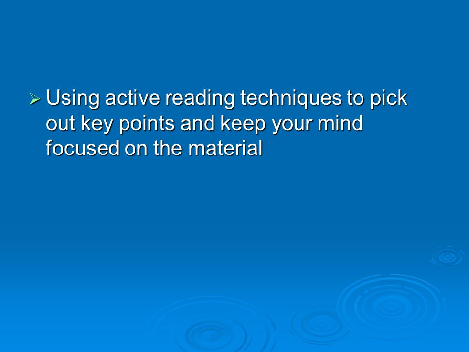 Using active reading techniques to pick out key points and keep your mind focused on the material