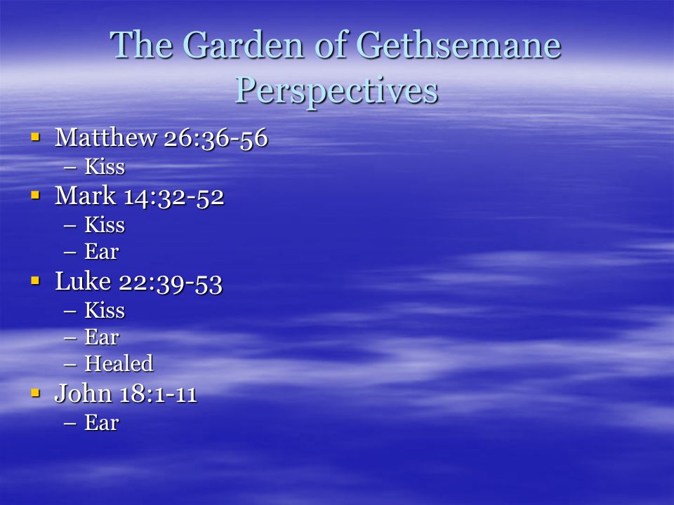 The Garden of Gethsemane Perspectives  Matthew 26:36-56 –Kiss  Mark 14:32-52 –Kiss –Ear  Luke 22:39-53 –Kiss –Ear –Healed  John 18:1-11 –Ear