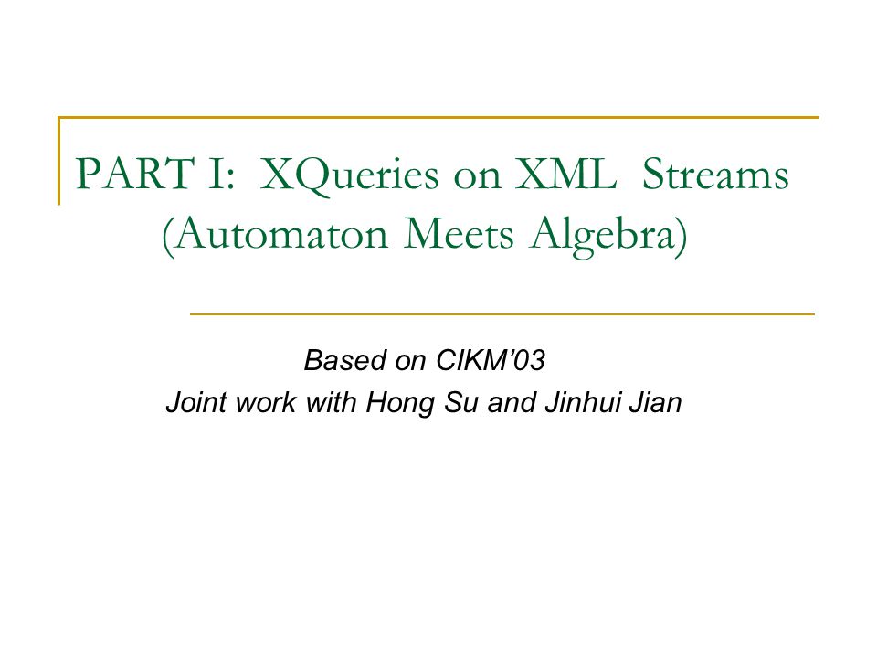 PART I: XQueries on XML Streams (Automaton Meets Algebra) Based on CIKM’03 Joint work with Hong Su and Jinhui Jian