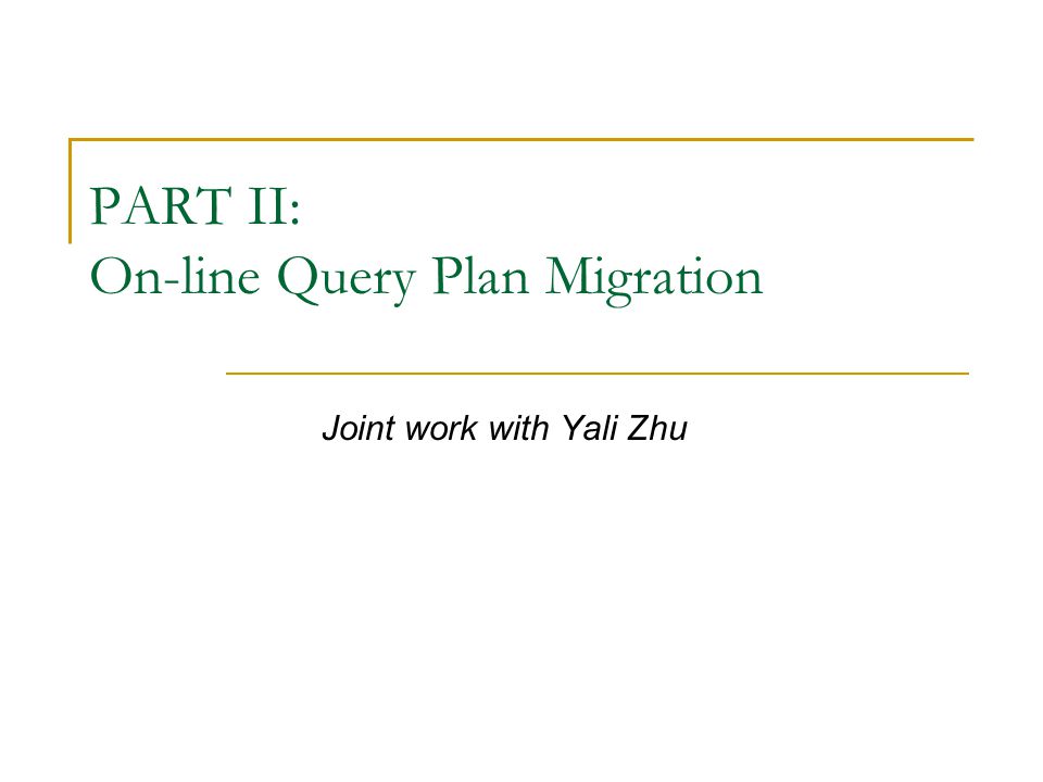 PART II: On-line Query Plan Migration Joint work with Yali Zhu