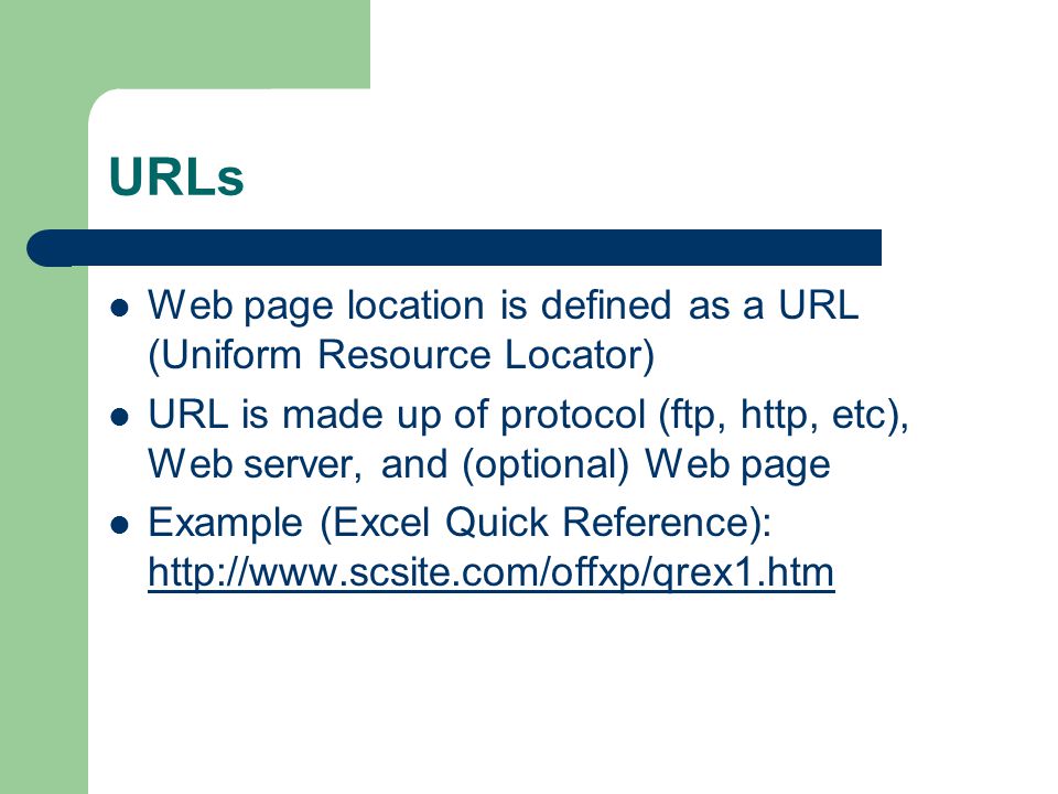 URLs Web page location is defined as a URL (Uniform Resource Locator) URL is made up of protocol (ftp, http, etc), Web server, and (optional) Web page Example (Excel Quick Reference):
