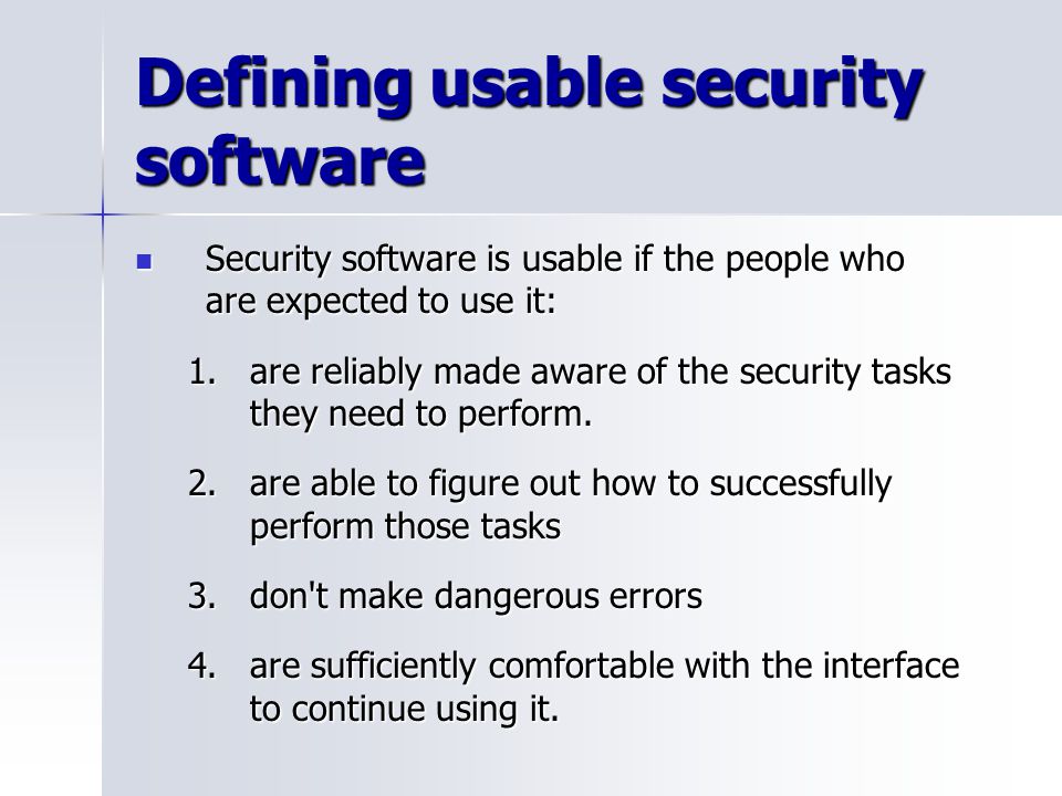 Defining usable security software Security software is usable if the people who are expected to use it: Security software is usable if the people who are expected to use it: 1.are reliably made aware of the security tasks they need to perform.