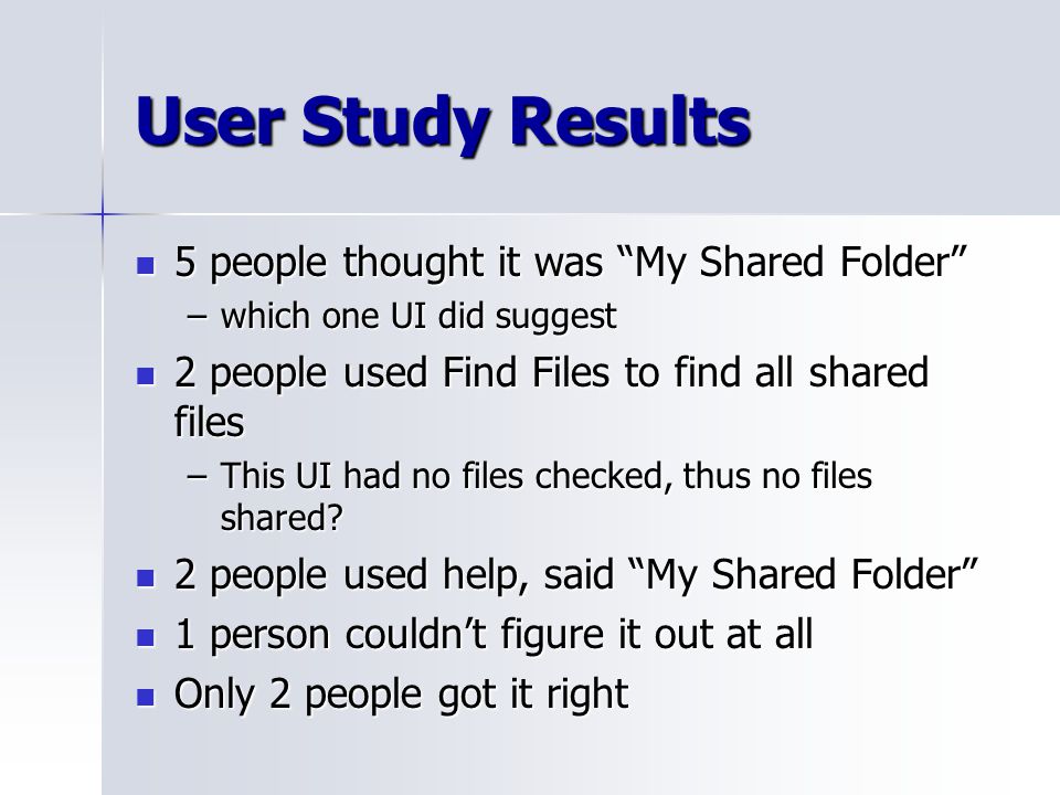 User Study Results 5 people thought it was My Shared Folder 5 people thought it was My Shared Folder –which one UI did suggest 2 people used Find Files to find all shared files 2 people used Find Files to find all shared files –This UI had no files checked, thus no files shared.