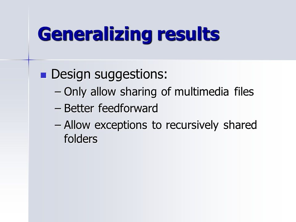 Generalizing results Design suggestions: Design suggestions: –Only allow sharing of multimedia files –Better feedforward –Allow exceptions to recursively shared folders