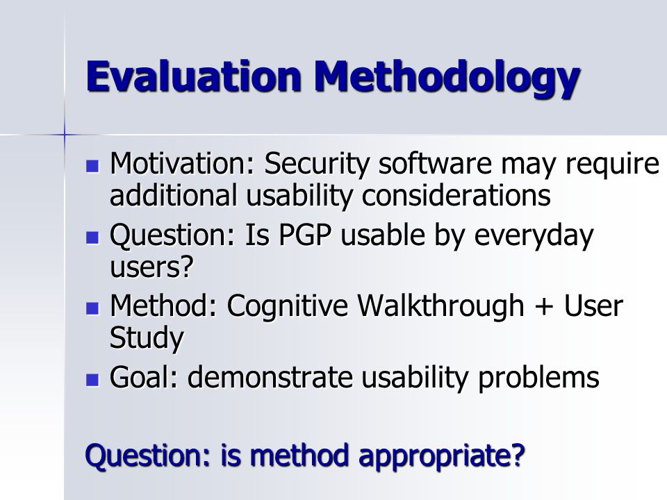 Evaluation Methodology Motivation: Security software may require additional usability considerations Motivation: Security software may require additional usability considerations Question: Is PGP usable by everyday users.