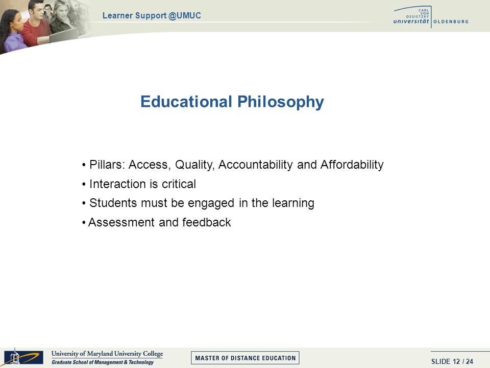 SLIDE / Educational Philosophy Pillars: Access, Quality, Accountability and Affordability Interaction is critical Students must be engaged in the learning Assessment and feedback Learner