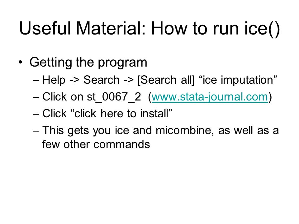 Useful Material: How to run ice() Getting the program –Help -> Search -> [Search all] ice imputation –Click on st_0067_2 (  –Click click here to install –This gets you ice and micombine, as well as a few other commands