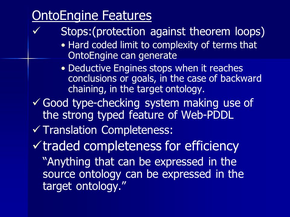 OntoEngine Features Stops:(protection against theorem loops) Hard coded limit to complexity of terms that OntoEngine can generate Deductive Engines stops when it reaches conclusions or goals, in the case of backward chaining, in the target ontology.
