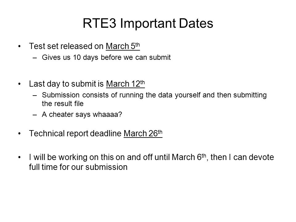 RTE3 Important Dates Test set released on March 5 th –Gives us 10 days before we can submit Last day to submit is March 12 th –Submission consists of running the data yourself and then submitting the result file –A cheater says whaaaa.