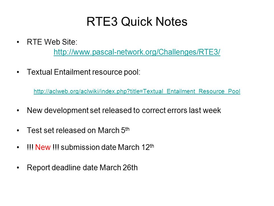 RTE3 Quick Notes RTE Web Site:   Textual Entailment resource pool:   title=Textual_Entailment_Resource_Pool New development set released to correct errors last week Test set released on March 5 th !!.