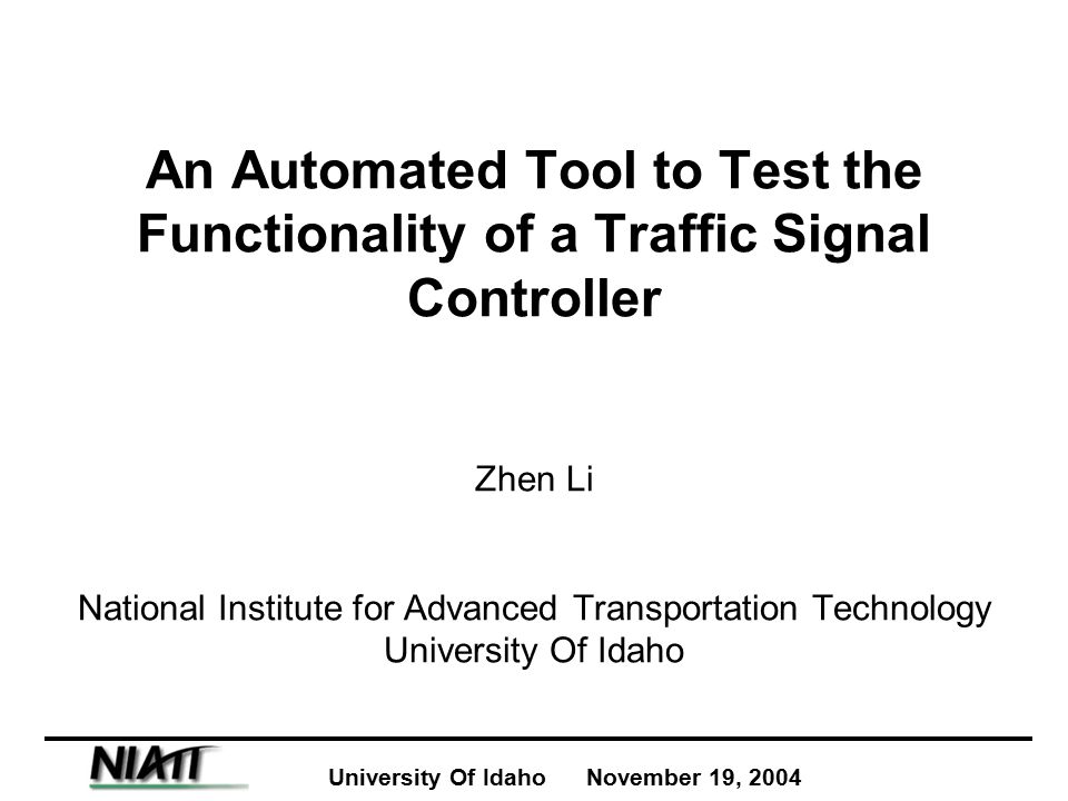 University Of Idaho November 19, 2004 An Automated Tool to Test the Functionality of a Traffic Signal Controller Zhen Li National Institute for Advanced Transportation Technology University Of Idaho
