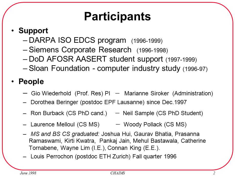 June 1998 CHAIMS2 Participants Support –DARPA ISO EDCS program ( ) –Siemens Corporate Research ( ) –DoD AFOSR AASERT student support ( ) –Sloan Foundation - computer industry study ( ) People – Gio Wiederhold (Prof.