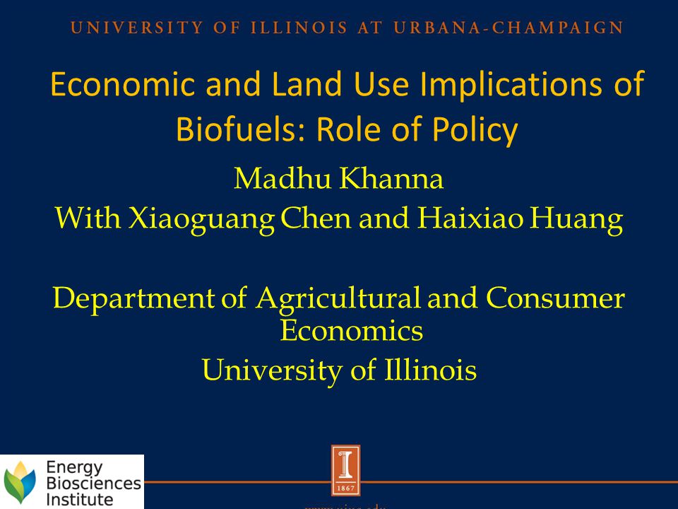 Economic and Land Use Implications of Biofuels: Role of Policy Madhu Khanna With Xiaoguang Chen and Haixiao Huang Department of Agricultural and Consumer Economics University of Illinois