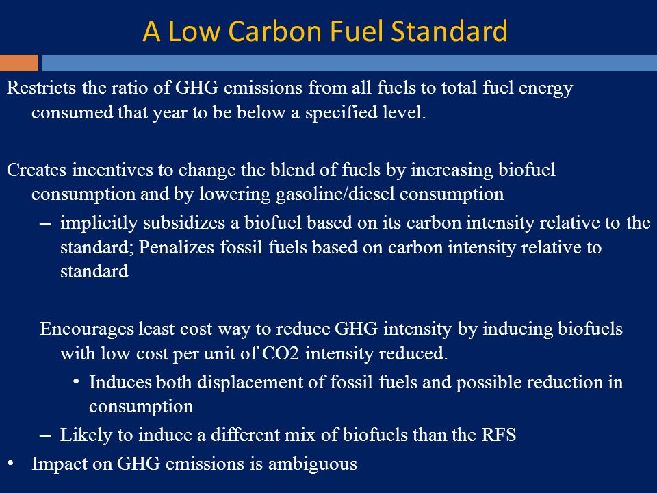 A Low Carbon Fuel Standard Restricts the ratio of GHG emissions from all fuels to total fuel energy consumed that year to be below a specified level.