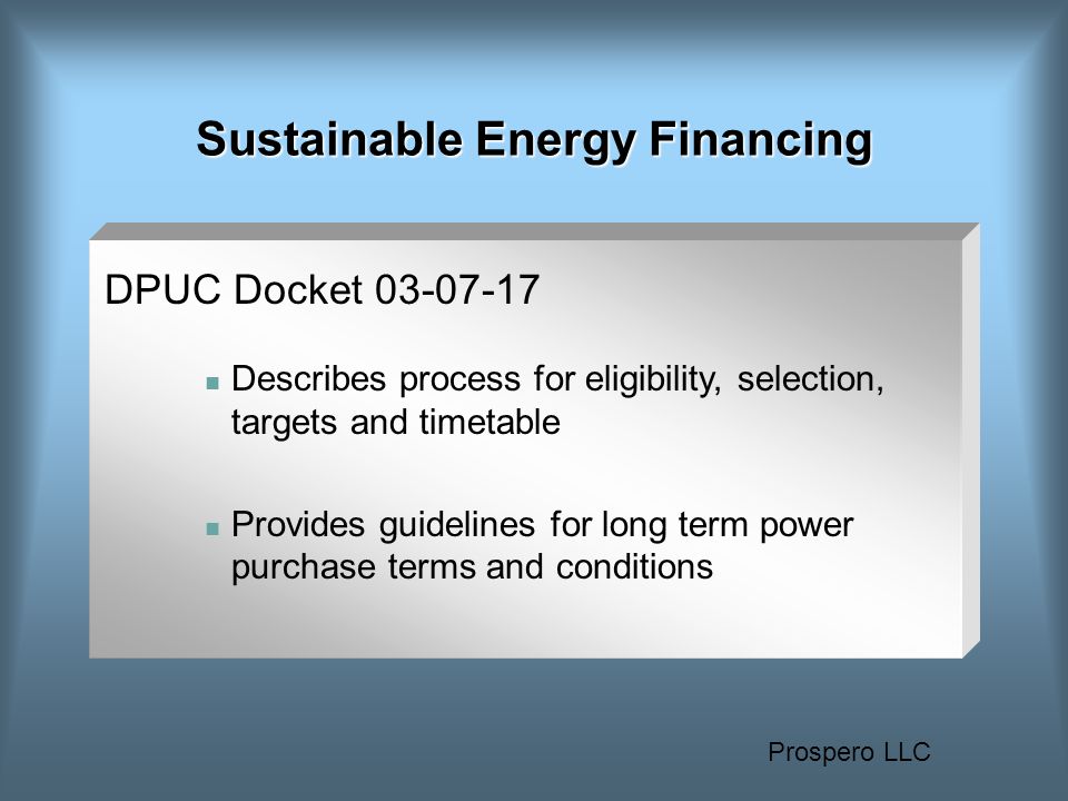 Prospero LLC Sustainable Energy Financing DPUC Docket Describes process for eligibility, selection, targets and timetable Provides guidelines for long term power purchase terms and conditions
