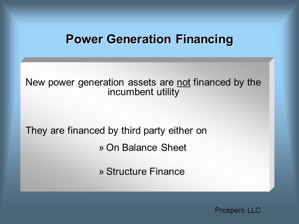 Prospero LLC Power Generation Financing New power generation assets are not financed by the incumbent utility They are financed by third party either on »On Balance Sheet »Structure Finance
