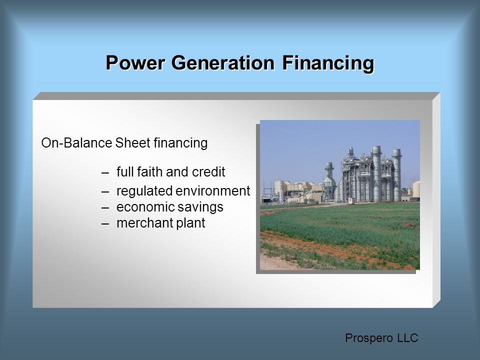 Prospero LLC Power Generation Financing On-Balance Sheet financing –full faith and credit –regulated environment –economic savings –merchant plant