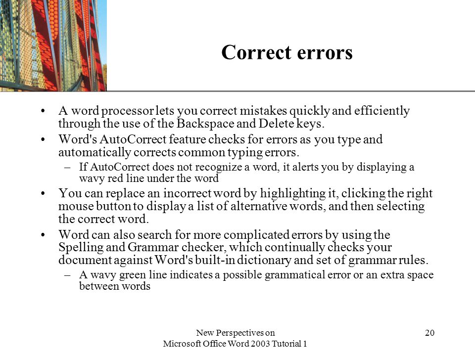 XP New Perspectives on Microsoft Office Word 2003 Tutorial 1 20 Correct errors A word processor lets you correct mistakes quickly and efficiently through the use of the Backspace and Delete keys.